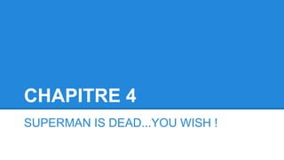 CHAPITRE 4
SUPERMAN IS DEAD...YOU WISH !
 
