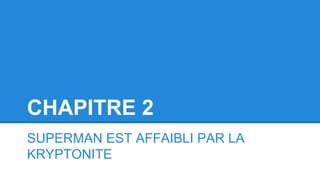 CHAPITRE 2
SUPERMAN EST AFFAIBLI PAR LA
KRYPTONITE
 