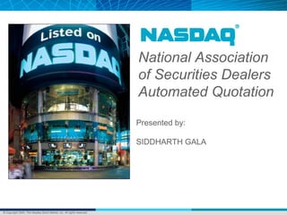 © Copyright 2004, The Nasdaq Stock Market, Inc. All rights reserved.
National Association
of Securities Dealers
Automated Quotation
Presented by:
SIDDHARTH GALA
 