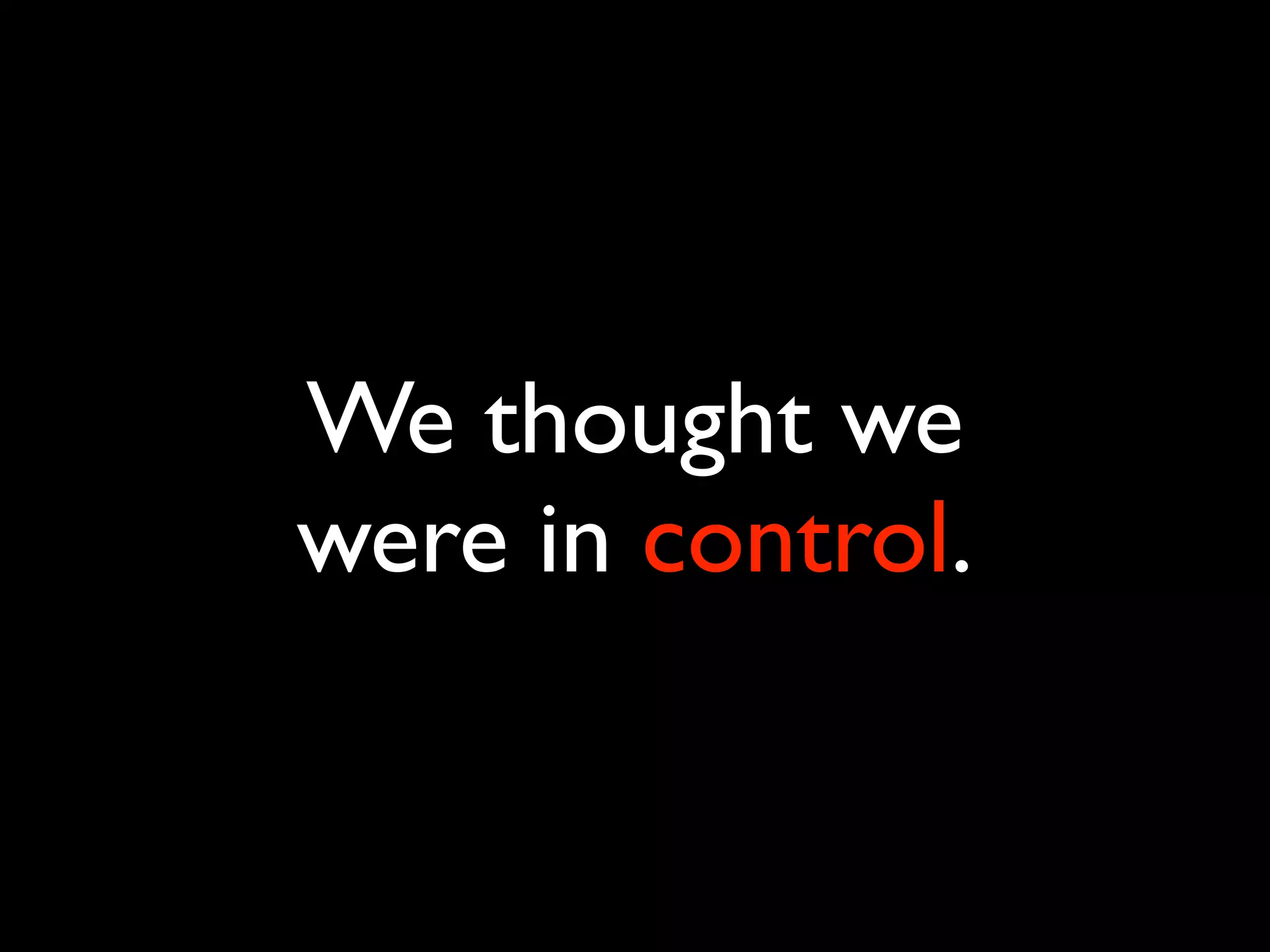 We thought we
were in control.
 