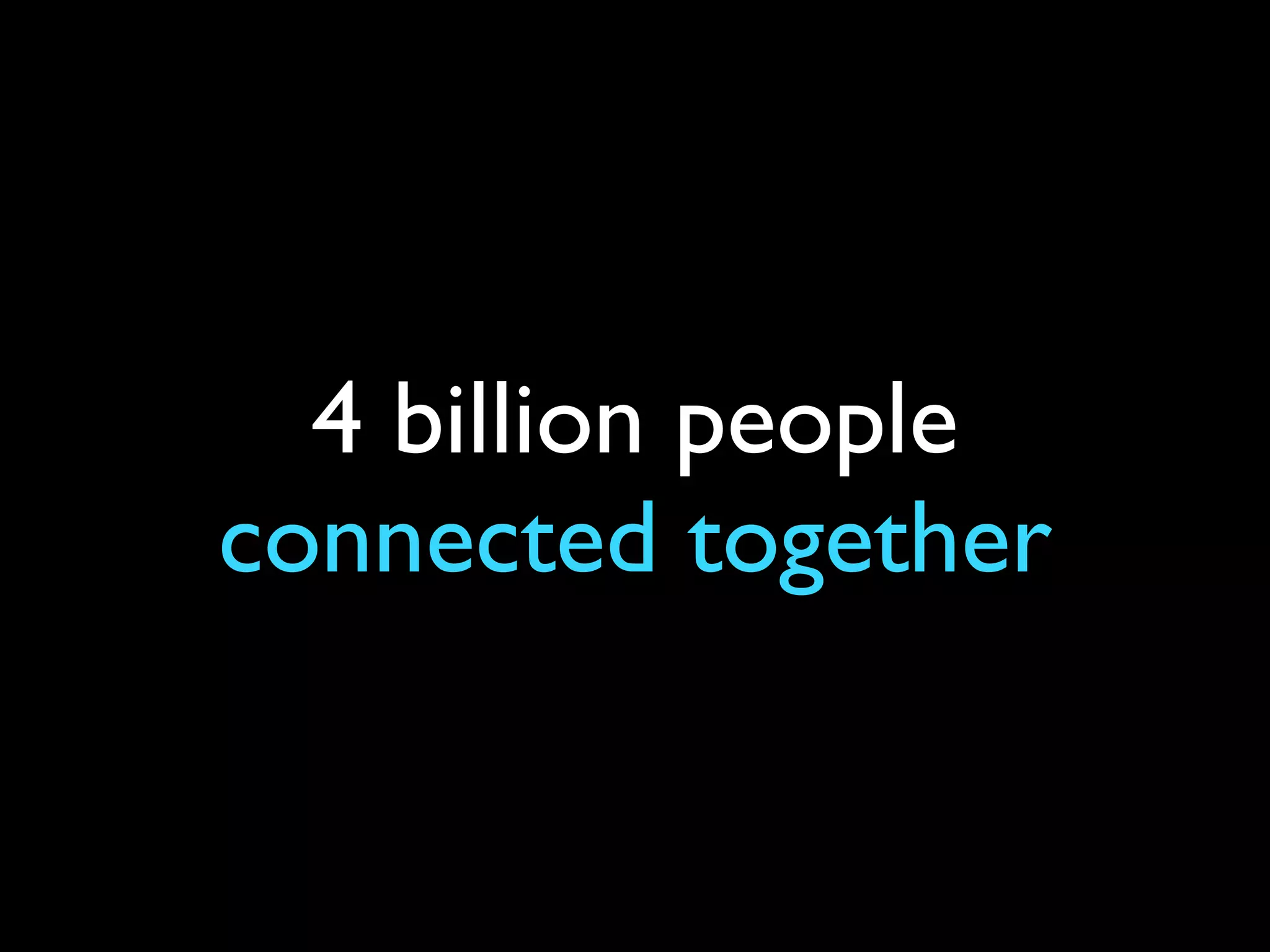 4 billion people
connected together
 