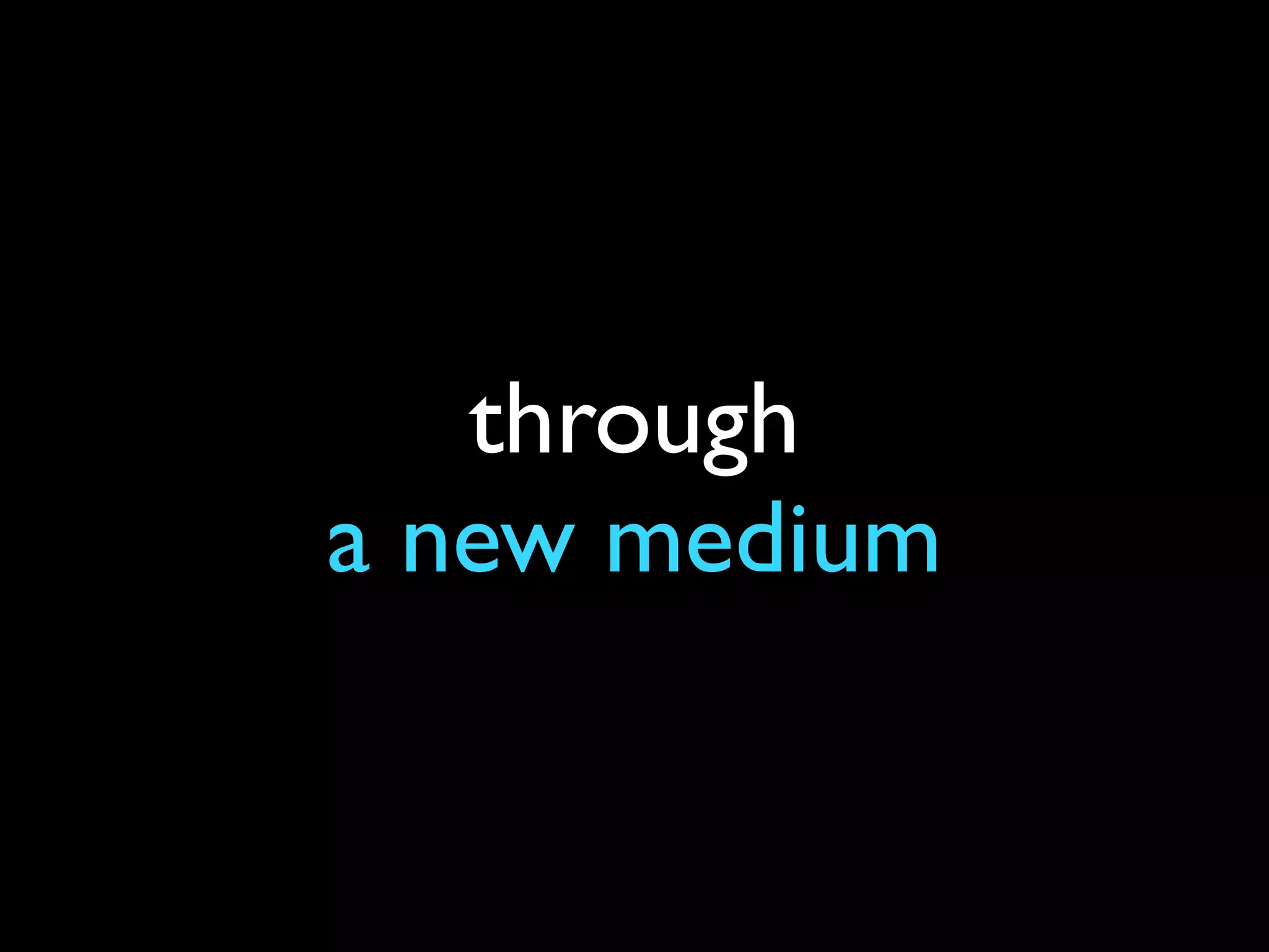 through
a new medium
 