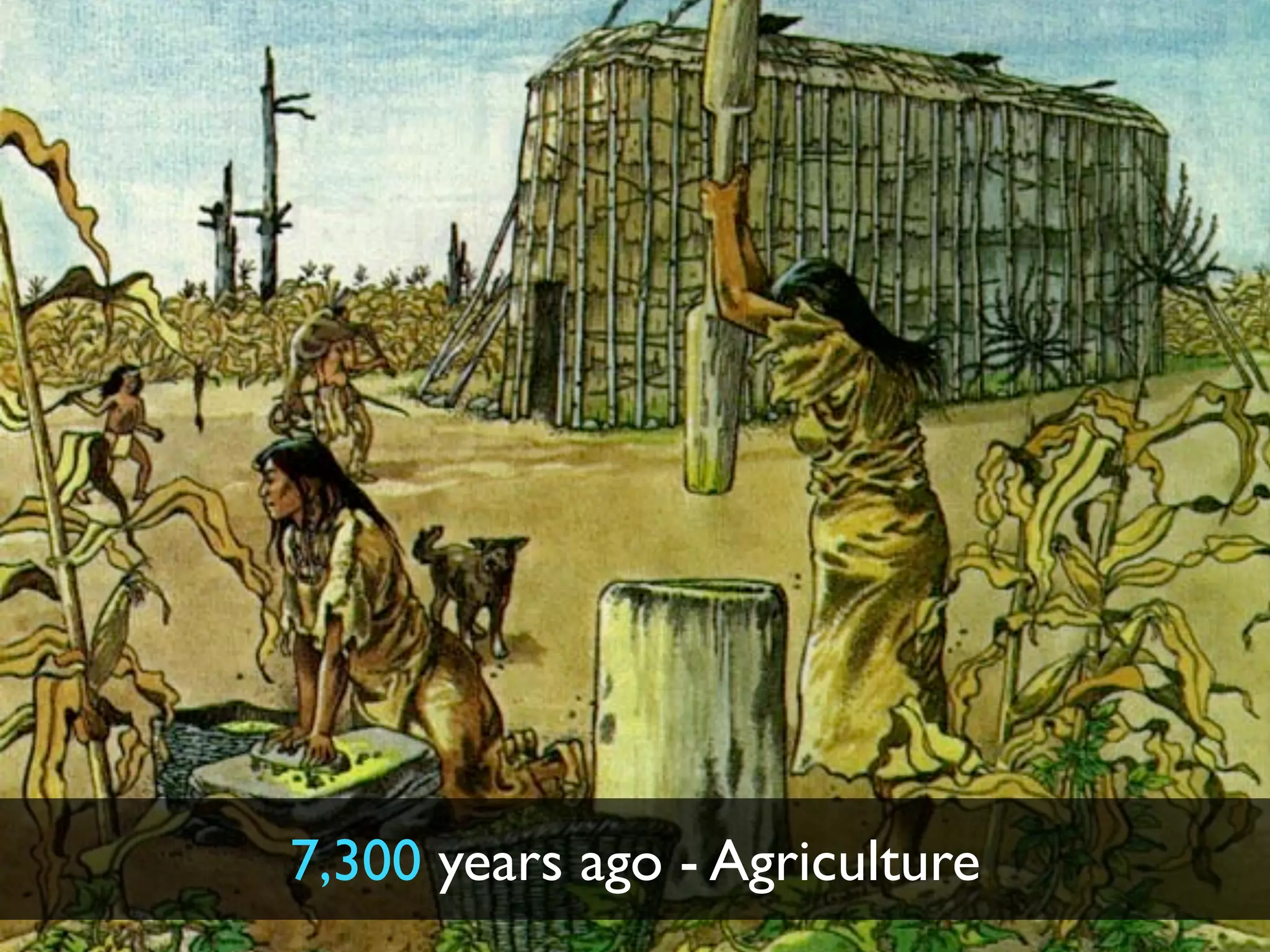 7,300 years ago - Agriculture
 