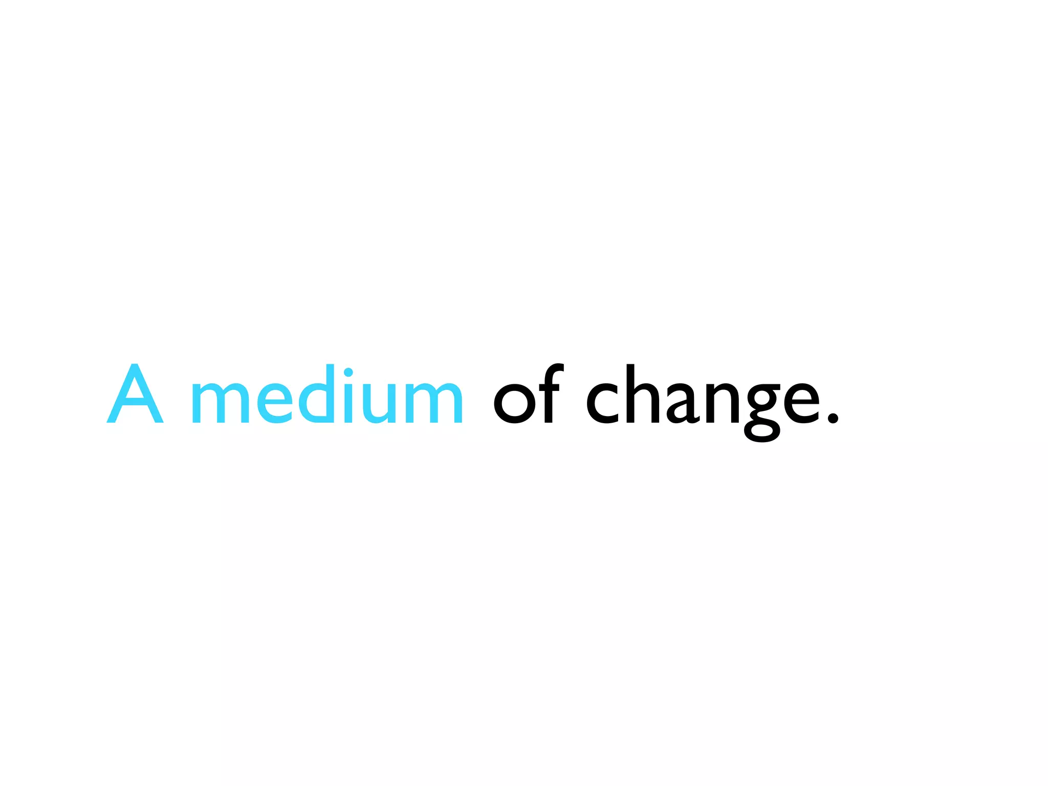 A medium of change.
 