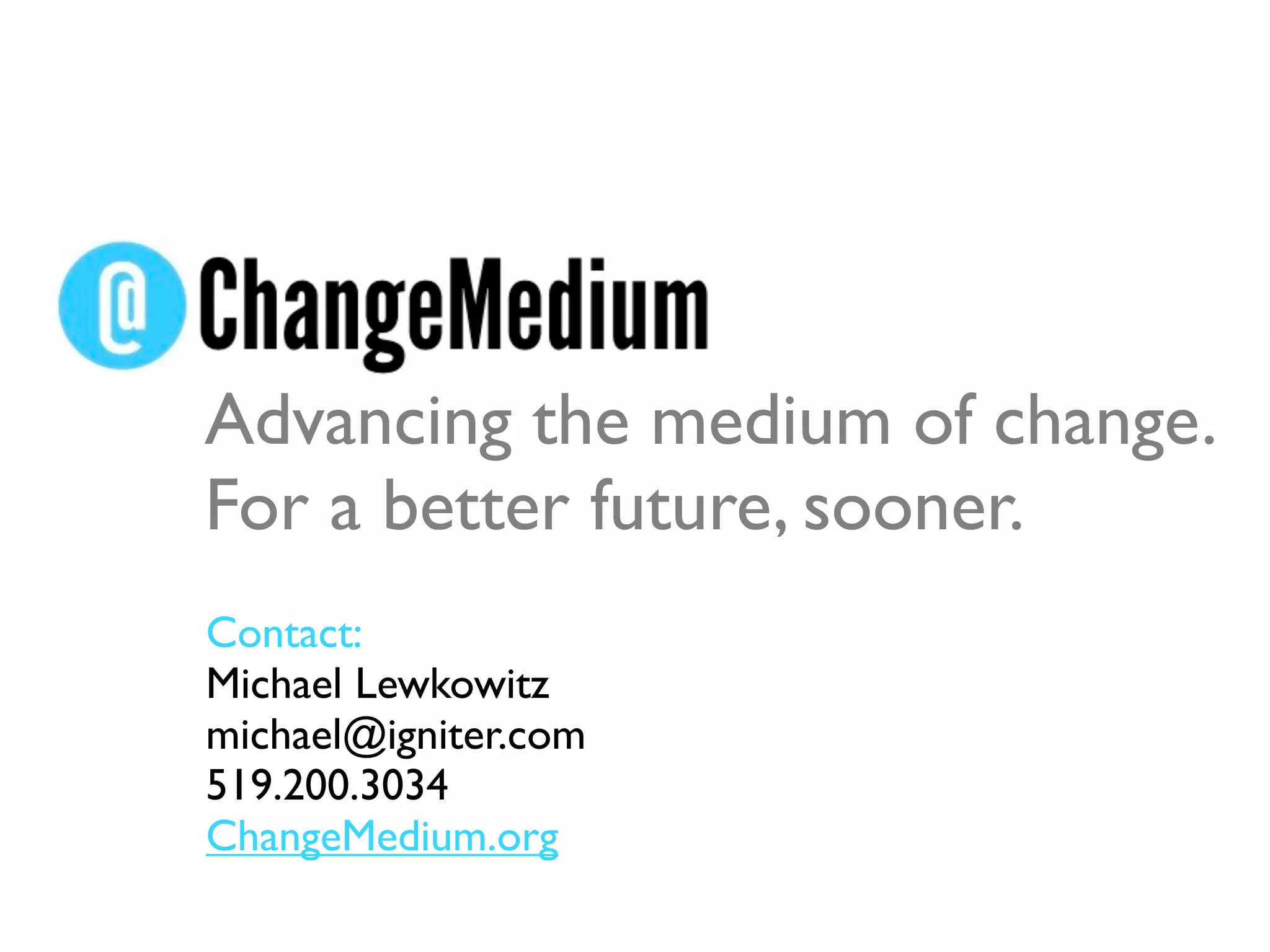 Advancing the medium of change.
For a better future, sooner.
Contact:
Michael Lewkowitz
michael@igniter.com
519.200.3034
ChangeMedium.org
 