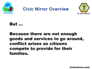 The Civic Mirror
civicmirror.com
Civic Mirror Overview
But …
Because there are not enough
goods and services to go around,
conflict arises as citizens
compete to provide for their
families.
 