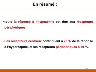 En résumé :
• toute la réponse à l’hypoxémie est due aux récepteurs
périphériques.
• Les récepteurs centraux contribuent à 70 % de la réponse
à l’hypercapnie, et les récepteurs périphériques à 30 %.
105
 