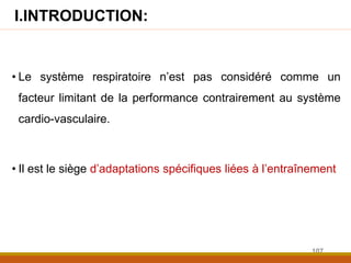 I.INTRODUCTION:
• Le système respiratoire n’est pas considéré comme un
facteur limitant de la performance contrairement au système
cardio-vasculaire.
• Il est le siège d’adaptations spécifiques liées à l’entraînement
107
 