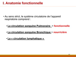 I. Anatomie fonctionnelle
• Au sens strict, le système circulatoire de l’appareil
respiratoire comprend :
• La circulation sanguine Pulmonaire = fonctionnelle
• La circulation sanguine Bronchique = nourricière
• La « circulation lymphatique »
44
 