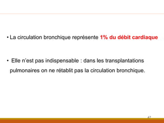 • La circulation bronchique représente 1% du débit cardiaque
• Elle n’est pas indispensable : dans les transplantations
pulmonaires on ne rétablit pas la circulation bronchique.
47
 