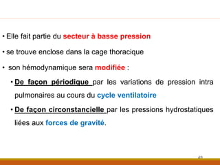 • Elle fait partie du secteur à basse pression
• se trouve enclose dans la cage thoracique
• son hémodynamique sera modifiée :
• De façon périodique par les variations de pression intra
pulmonaires au cours du cycle ventilatoire
• De façon circonstancielle par les pressions hydrostatiques
liées aux forces de gravité.
49
 