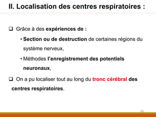 II. Localisation des centres respiratoires :
 Grâce à des expériences de :
• Section ou de destruction de certaines régions du
système nerveux,
• Méthodes l’enregistrement des potentiels
neuronaux,
 On a pu localiser tout au long du tronc cérébral des
centres respiratoires.
72
 