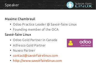Speaker
Maxime Chambreuil
●
Odoo Practice Leader @ Savoir-faire Linux
●
Founding member of the OCA
Savoir-faire Linux
●
Od...