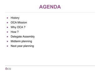 AGENDA
● History
● OCA Mission
● Why OCA ?
● How ?
● Delegate Assembly
● Midterm planning
● Next year planning
 