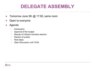 DELEGATE ASSEMBLY
● Tomorrow June 5th @ 17:50, same room
● Open to everyone
● Agenda
○ Introduction
○ Approval of the budg...