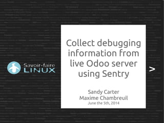 Collect debugging
information from
live Odoo server
using Sentry
Sandy Carter
Maxime Chambreuil
June the 5th, 2014
 