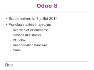 3
Odoo 8
● Sortie prévue le 7 juillet 2014
● Fonctionnalités majeures
– Site web et eCommerce
– Gestion des stocks
– POSBox
– Réconciliation bancaire
– Cube
 