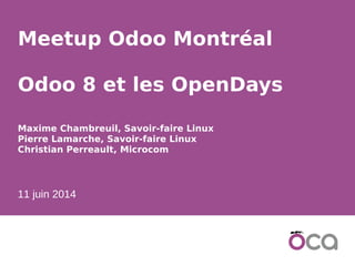 1
Meetup Odoo Montréal
Odoo 8 et les OpenDays
Maxime Chambreuil, Savoir-faire Linux
Pierre Lamarche, Savoir-faire Linux
Christian Perreault, Microcom
11 juin 2014
 