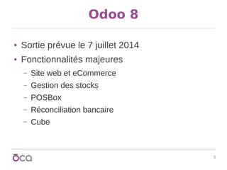 3
Odoo 8
● Sortie prévue le 7 juillet 2014
● Fonctionnalités majeures
– Site web et eCommerce
– Gestion des stocks
– POSBo...