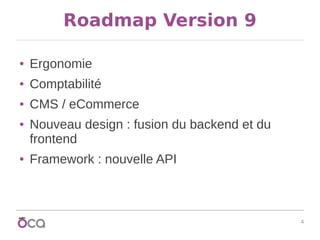 4
Roadmap Version 9
● Ergonomie
● Comptabilité
● CMS / eCommerce
● Nouveau design : fusion du backend et du
frontend
● Fra...