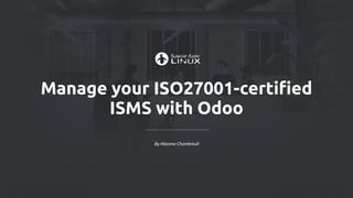 Manage your ISO27001-certified
ISMS with Odoo
By Maxime Chambreuil
 