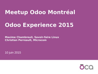 1
Meetup Odoo Montréal
Odoo Experience 2015
Maxime Chambreuil, Savoir-faire Linux
Christian Perreault, Microcom
10 juin 2015
 