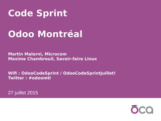 1
Code Sprint
Odoo Montréal
Martin Malorni, Microcom
Maxime Chambreuil, Savoir-faire Linux
Wifi : OdooCodeSprint / OdooCodeSprintJuillet!
Twitter : #odoomtl
27 juillet 2015
 