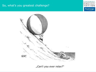 So, what’s you greatest challenge? „ Can‘t you ever relax?“ 