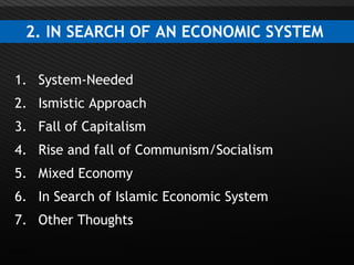 Page  12
2. IN SEARCH OF AN ECONOMIC SYSTEM
1. System-Needed
2. Ismistic Approach
3. Fall of Capitalism
4. Rise and fall of Communism/Socialism
5. Mixed Economy
6. In Search of Islamic Economic System
7. Other Thoughts
 