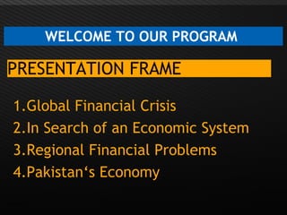 Page  3
WELCOME TO OUR PROGRAM
PRESENTATION FRAME
1.Global Financial Crisis
2.In Search of an Economic System
3.Regional Financial Problems
4.Pakistan‘s Economy
 