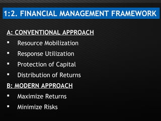Page  6
1:2. FINANCIAL MANAGEMENT FRAMEWORK
A: CONVENTIONAL APPROACH
 Resource Mobilization
 Response Utilization
 Protection of Capital
 Distribution of Returns
B: MODERN APPROACH
 Maximize Returns
 Minimize Risks
 