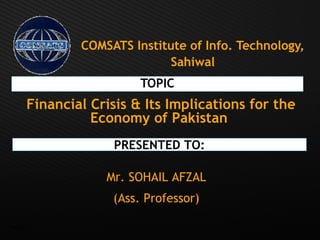 Page  1
COMSATS Institute of Info. Technology,
Sahiwal
TOPIC
Financial Crisis & Its Implications for the
Economy of Pakistan
PRESENTED TO:
Mr. SOHAIL AFZAL
(Ass. Professor)
 