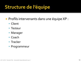     Profils intervenants dans une équipe XP :
                Client
                Testeur
                Manager
                Coach
                Tracker
                Programmeur



2011-2012 / Yannick Prié - Université Claude Bernard Lyon 1   19
 