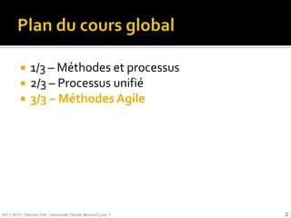     1/3 – Méthodes et processus
              2/3 – Processus unifié
              3/3 – Méthodes Agile




2011-2012 / Yannick Prié - Université Claude Bernard Lyon 1   2
 