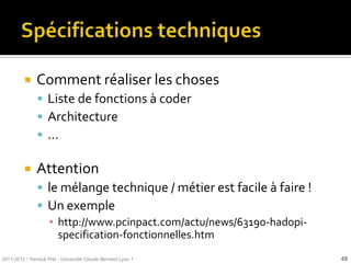 Spécifications techniquesComment réaliser les chosesListe de fonctions à coderArchitecture...Attentionle mélange technique / métier est facile à faire !Un exemple http://www.pcinpact.com/actu/news/63190-hadopi-specification-fonctionnelles.htm2011-2012 / Yannick Prié - Université Claude Bernard Lyon 148