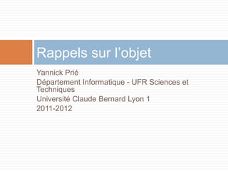Yannick Prié  Département Informatique - UFR Sciences et Techniques  Université Claude Bernard Lyon 1 2011-2012 Rappels sur l’objet 