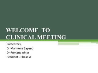 Presenters
Dr Maimuna Sayeed
Dr Romana Akter
Resident - Phase A
WELCOME TO
CLINICAL MEETING
 