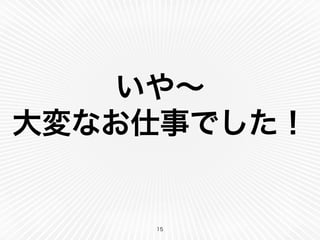いや∼
大変なお仕事でした！
15
 