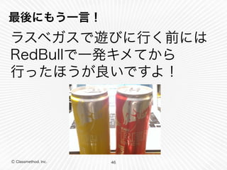 Ⓒ Classmethod, Inc.
最後にもう一言！
ラスベガスで遊びに行く前には 
RedBullで一発キメてから 
行ったほうが良いですよ！
46
 
