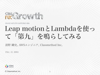 Leap motionとLambdaを使っ 
て「第九」を鳴らしてみる 
Ⓒ Classmethod, Inc. 
1 
DevIO MTUP11-SAPPORO-006 
清野 剛史, AWSエンジニア, Classmethod Inc, 
Dec, 12, 2004 
 