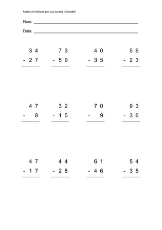 Material realitzat per Laia Jurado i Canadell
Nom: _________________________________________________
Data: _________________________________________________
3 4 7 3 4 0 5 6
- 2 7 - 5 9 - 3 5 - 2 3
4 7 3 2 7 0 9 3
- 8 - 1 5 - 9 - 3 6
4 7 4 4 6 1 5 4
- 1 7 - 2 8 - 4 6 - 3 5
 
