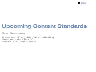 Upcoming Content Standards
David Nuescheler
Spec-Lead JCR (JSR-170 & JSR-283)
Member of the CMIS TC
Official JCR/CMIS Liaison
 