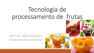 Tecnologia de
processamento de frutas
PROFA MS. CAMILA MORESCO
TECNOLOGIA DE ALIMENTOS II
 