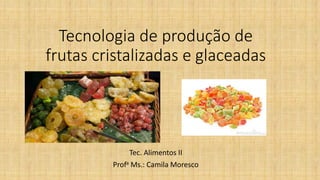 Tecnologia de produção de
frutas cristalizadas e glaceadas
Tec. Alimentos II
Profa Ms.: Camila Moresco
 