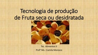 Tecnologia de produção
de Fruta seca ou desidratada
Tec. Alimentos II
Profa Ms.: Camila Moresco
 