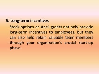 5. Long-term incentives.
Stock options or stock grants not only provide
long-term incentives to employees, but they
can also help retain valuable team members
through your organization's crucial start-up
phase.
 