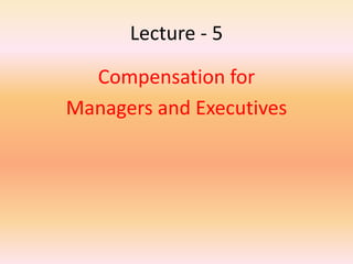 Lecture - 5
Compensation for
Managers and Executives
 