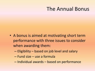 The Annual Bonus
• A bonus is aimed at motivating short term
performance with three issues to consider
when awarding them:
– Eligibility – based on job level and salary
– Fund size – use a formula
– Individual awards – based on performance
 
