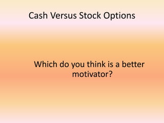 Cash Versus Stock Options
Which do you think is a better
motivator?
 