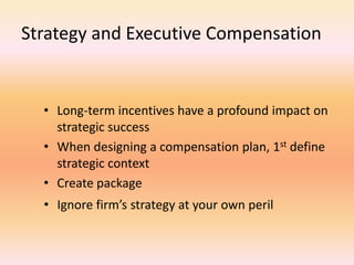 Strategy and Executive Compensation
• Long-term incentives have a profound impact on
strategic success
• When designing a compensation plan, 1st define
strategic context
• Create package
• Ignore firm’s strategy at your own peril
 